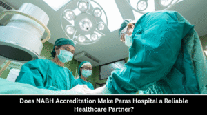 Does NABH Accreditation Make Paras Hospital a Reliable Healthcare Partner