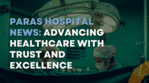 Paras Hospital News Advancing Healthcare with Trust and Excellence