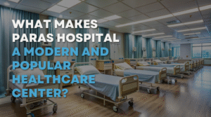 What Makes Paras Hospital a Modern and Popular Healthcare Center