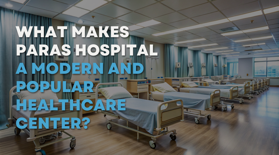 What Makes Paras Hospital a Modern and Popular Healthcare Center