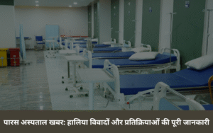 पारस अस्पताल खबर हालिया विवादों और प्रतिक्रियाओं की पूरी जानकारी