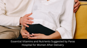 Essential Vitamins and Nutrients Suggested by Paras Hospital for Women After Delivery