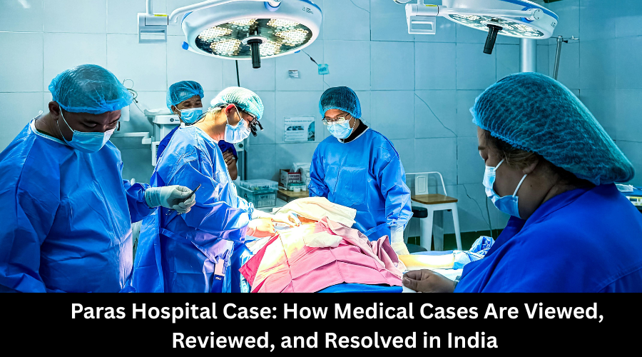 Paras Hospital Case How Medical Cases Are Viewed, Reviewed, and Resolved in India